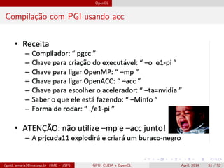 OpenCL
Compila¸c˜ao com PGI usando acc
(gold, amaris)@ime.usp.br (IME - USP) GPU, CUDA e OpenCL April, 2014 51 / 52
 