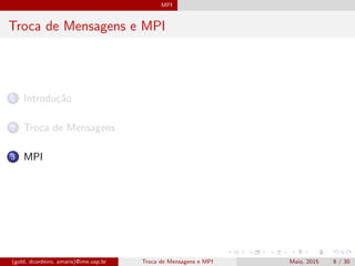 MPI
Troca de Mensagens e MPI
1 Introdu¸c˜ao
2 Troca de Mensagens
3 MPI
(gold, dcordeiro, amaris)@ime.usp.br Troca de Mensagens e MPI Maio, 2015 8 / 30
 