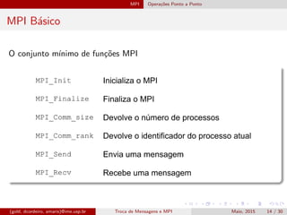 MPI Opera¸c˜oes Ponto a Ponto
MPI B´asico
O conjunto m´ınimo de fun¸c˜oes MPI
(gold, dcordeiro, amaris)@ime.usp.br Troca de Mensagens e MPI Maio, 2015 14 / 30
 
