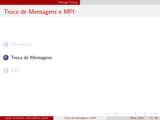 Message Passing
Troca de Mensagens e MPI
1 Introdu¸c˜ao
2 Troca de Mensagens
3 MPI
(gold, dcordeiro, amaris)@ime.usp.br Troca de Mensagens e MPI Maio, 2015 5 / 30
 