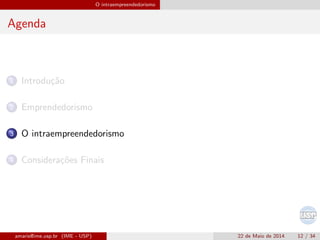 O intraempreendedorismo
Agenda
1 Introdu¸c˜ao
2 Emprendedorismo
3 O intraempreendedorismo
4 Considera¸c˜oes Finais
amaris@ime.usp.br (IME - USP) 22 de Maio de 2014 12 / 34
 