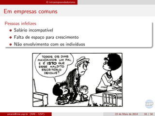 O intraempreendedorismo
Em empresas comuns
Pessoas infelizes
Sal´ario incompat´ıvel
Falta de espa¸co para crescimento
N˜ao envolvimento com os indiv´ıduos
amaris@ime.usp.br (IME - USP) 22 de Maio de 2014 16 / 34
 