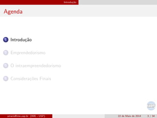 Introdu¸c˜ao
Agenda
1 Introdu¸c˜ao
2 Emprendedorismo
3 O intraempreendedorismo
4 Considera¸c˜oes Finais
amaris@ime.usp.br (IME - USP) 22 de Maio de 2014 3 / 34
 
