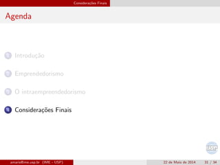 Considera¸c˜oes Finais
Agenda
1 Introdu¸c˜ao
2 Emprendedorismo
3 O intraempreendedorismo
4 Considera¸c˜oes Finais
amaris@ime.usp.br (IME - USP) 22 de Maio de 2014 31 / 34
 