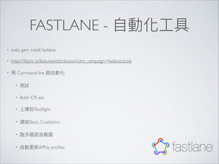 FASTLANE -
• sudo gem install fastlane
• https://fabric.io/features/distribution?utm_campaign=fastlane.tools
• Command line
•
• Build iOS ipa
• Testﬂight
• Slack, Crashlytics
•
• APNs proﬁles
 