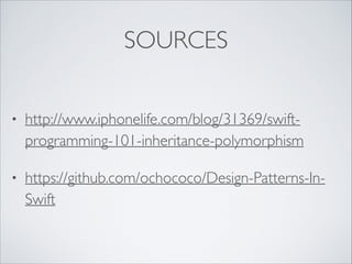 SOURCES
• http://www.iphonelife.com/blog/31369/swift-
programming-101-inheritance-polymorphism
• https://github.com/ochococo/Design-Patterns-In-
Swift
 