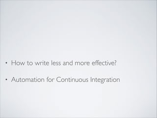 • How to write less and more effective?
• Automation for Continuous Integration
 