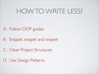 HOWTO WRITE LESS?
A. Follow OOP guides
B. Snippet, snippet and snippet
C. Clean Project Structures
D. Use Design Patterns
 