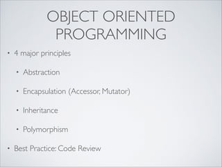 OBJECT ORIENTED
PROGRAMMING
• 4 major principles
• Abstraction
• Encapsulation (Accessor, Mutator)
• Inheritance
• Polymorphism
• Best Practice: Code Review
 