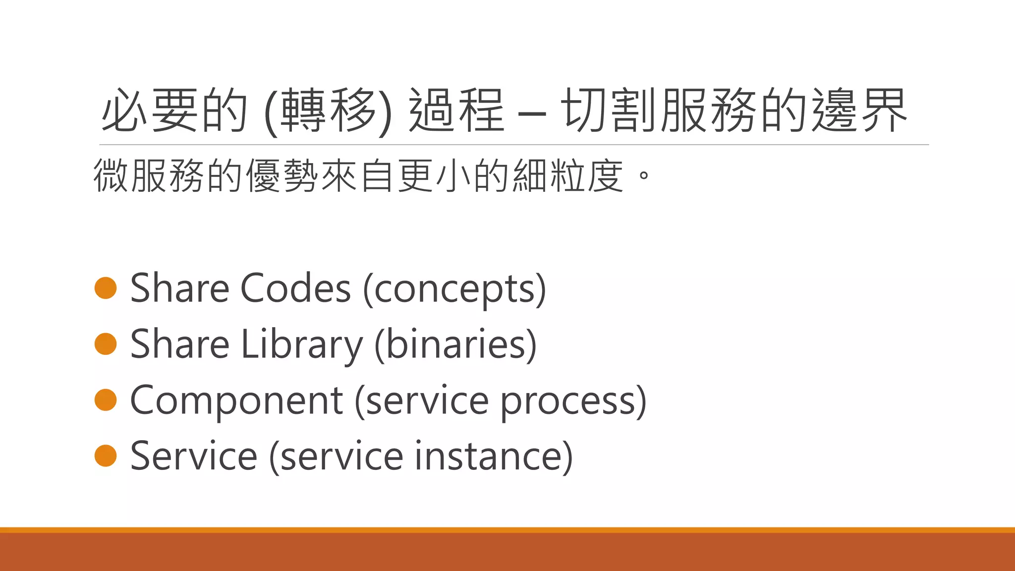 必要的 (轉移) 過程 – 切割服務的邊界
微服務的優勢來自更小的細粒度。
 Share Codes (concepts)
 Share Library (binaries)
 Component (service process)
 Service (service instance)
 