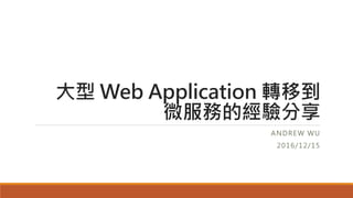 大型 Web Application 轉移到
微服務的經驗分享
ANDREW WU
2016/12/15
 