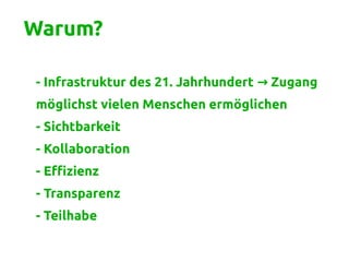 Warum?
- Infrastruktur des 21. Jahrhundert Zugang→
möglichst vielen Menschen ermöglichen
- Sichtbarkeit
- Kollaboration
- Effizienz
- Transparenz
- Teilhabe
 