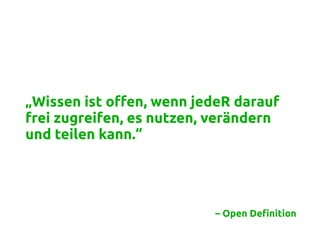 „Wissen ist offen, wenn jedeR darauf
frei zugreifen, es nutzen, verändern
und teilen kann.“
– Open Definition
 