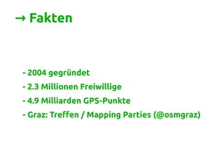 → Fakten
- 2004 gegründet
- 2.3 Millionen Freiwillige
- 4.9 Milliarden GPS-Punkte
- Graz: Treffen / Mapping Parties (@osmgraz)
 