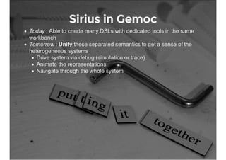 Sirius in Gemoc
Today : Able to create many DSLs with dedicated tools in the same
workbench
Tomorrow : Unify these separat...