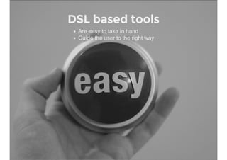 DSL based tools
Are easy to take in hand
Guide the user to the right way
 