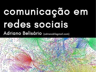 comunicação em
redes sociais
Adriano Belisário (adrianobf@gmail.com)
 