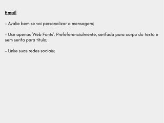 Email
- Avalie bem se vai personalizar a mensagem;
- Use apenas 'Web Fonts'. Prefeferencialmente, serifada para corpo do texto e
sem serifa para título;
- Linke suas redes sociais;
 