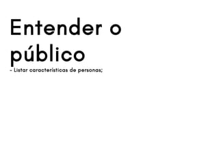 Entender o
público- Listar características de personas;
 