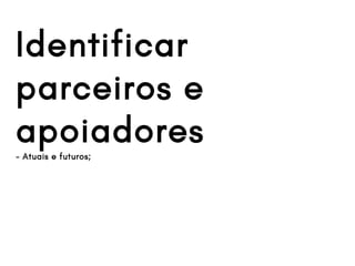 Identificar
parceiros e
apoiadores- Atuais e futuros;
 