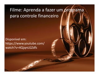 Filme: Aprenda a fazer um programa
para controle financeiro
Disponível em:Disponível em:
https://www.youtube.com/
watch?v=4QjqnLGZdfs
 
