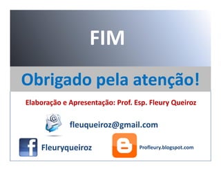 Obrigado pela atenção!Obrigado pela atenção!
FIM
Obrigado pela atenção!Obrigado pela atenção!
Profleury.blogspot.comProfleury.blogspot.comFleuryqueirozFleuryqueiroz
fleuqueiroz@gmail.comfleuqueiroz@gmail.com
Elaboração e Apresentação: Prof. Esp. Fleury QueirozElaboração e Apresentação: Prof. Esp. Fleury Queiroz
 