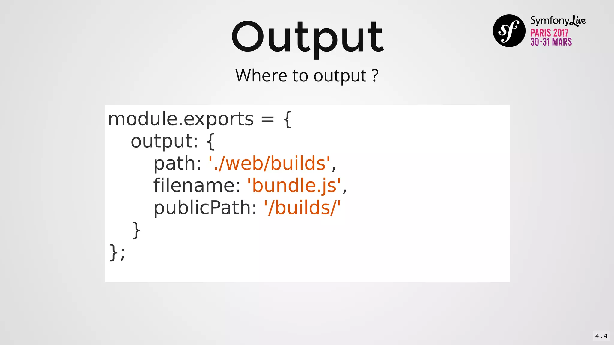 Output
module.exports	=	{
				output:	{
								path:	'./web/builds',
								filename:	'bundle.js',
								publicPath:	'/builds/'
				}
};
Where	to	output	?
4 . 4
 