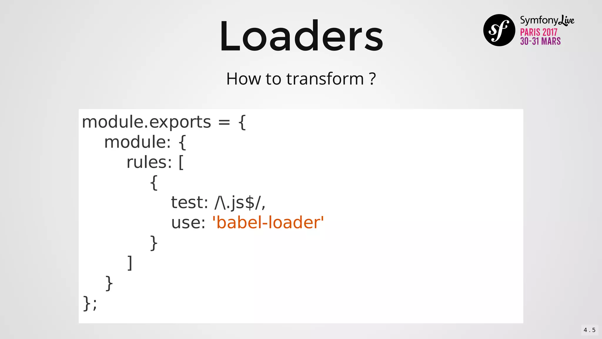 Loaders
module.exports	=	{
				module:	{
								rules:	[
												{
																test:	/.js$/,
																use:	'babel-loader'
												}
								]
				}
};
How	to	transform	?
4 . 5
 
