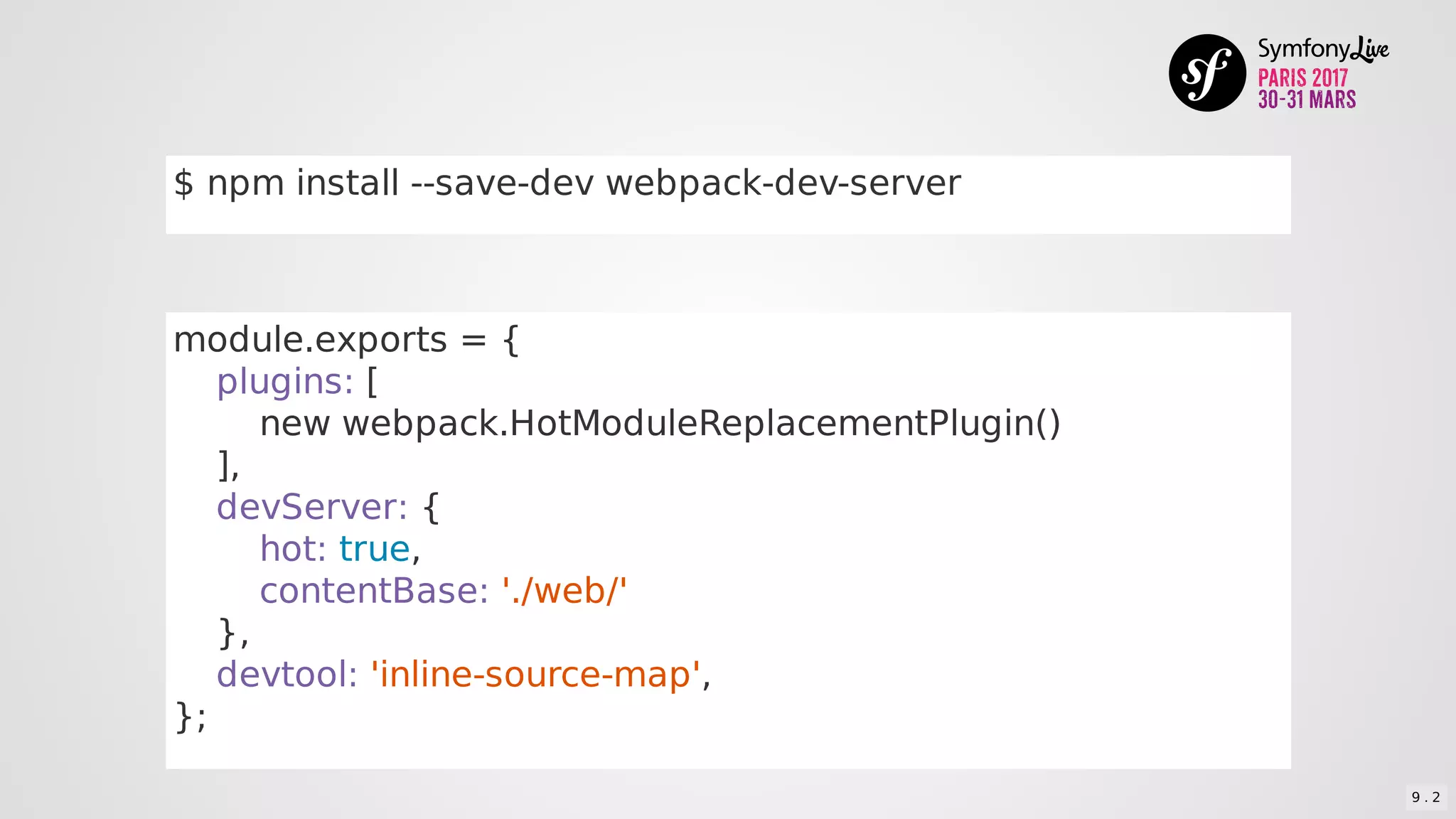$	npm	install	--save-dev	webpack-dev-server
module.exports	=	{
				plugins:	[
								new	webpack.HotModuleReplacementPlugin()
				],
				devServer:	{
								hot:	true,
								contentBase:	'./web/'
				},
				devtool:	'inline-source-map',
};
9 . 2
 