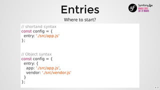 Entries
//	shortand	syntax
const	config	=	{
		entry:	'./src/app.js'
};
//	Object	syntax
const	config	=	{
		entry:	{
				app:	'./src/app.js',
				vendor:	'./src/vendor.js'
		}
};
Where	to	start?
4 . 3
 