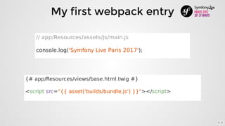 My	first	webpack	entry
//	app/Resources/assets/js/main.js
console.log('Symfony	Live	Paris	2017');
{#	app/Resources/views/base.html.twig	#}
<script	src="{{	asset('builds/bundle.js')	}}"></script>
5 . 4
 