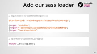 Add	our	sass	loader
//	app/Resources/assets/scss/app.scss
$icon-font-path:	"~bootstrap-sass/assets/fonts/bootstrap/";
@import	"variables";
@import	"~bootstrap-sass/assets/stylesheets/bootstrap";
@import	"bootstrap-theme";
//	app/Resources/assets/js/app.js
import	'../scss/app.scss';
6 . 1
 