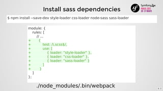 Install	sass	dependencies
module:	{
				rules:	[
								//	...
+							{
+											test:	/.scss$/,
+											use:	[
+															{	loader:	"style-loader"	},
+															{	loader:	"css-loader"	},
+															{	loader:	"sass-loader"	}
+											]
+								}
				]
};
./node_modules/.bin/webpack
$	npm	install	--save-dev	style-loader	css-loader	node-sass	sass-loader
6 . 2
 