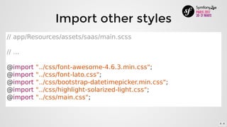//	app/Resources/assets/saas/main.scss
//	...
@import	"../css/font-awesome-4.6.3.min.css";
@import	"../css/font-lato.css";
@import	"../css/bootstrap-datetimepicker.min.css";
@import	"../css/highlight-solarized-light.css";
@import	"../css/main.css";
Import	other	styles
6 . 6
 
