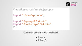 //	app/Resources/assets/js/app.js
import	"../scss/app.scss";
import	"./jquery-2.1.4.min";
import	"./bootstrap-3.3.4.min";
//	...
Common	problem	with	Webpack
Jquery
Inline	JS
8 . 2
 