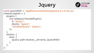 Jquery
const	jqueryPath	=	'app/Resources/assets/js/jquery-2.1.4.min.js';
module.exports	=	{
				plugins:	[
								new	webpack.ProvidePlugin({
												$:	"jquery",
												jQuery:	"jquery",
												"window.jQuery":	"jquery",
								}),
				],
				resolve:	{
								alias:	{
												jquery:	path.resolve(__dirname,	jqueryPath)
								}
				},
};
8 . 4
 