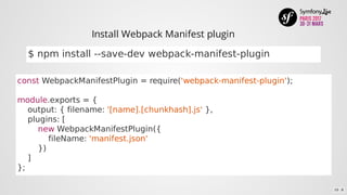 const	WebpackManifestPlugin	=	require('webpack-manifest-plugin');
module.exports	=	{
				output:	{	filename:	'[name].[chunkhash].js'	},
				plugins:	[
								new	WebpackManifestPlugin({
												fileName:	'manifest.json'
								})
				]
};
$	npm	install	--save-dev	webpack-manifest-plugin
Install	Webpack	Manifest	plugin
10 . 8
 