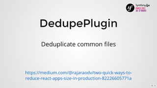 DedupePlugin
Deduplicate	common	files
https://medium.com/@rajaraodv/two-quick-ways-to-
reduce-react-apps-size-in-production-82226605771a
11 . 5
 