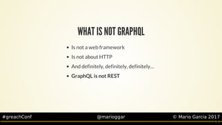 #greachConf @marioggar ©	Mario	Garcia	2017
WHAT	IS	NOT	GRAPHQL
Is	not	a	web	framework
Is	not	about	HTTP
And	definitely,	de...