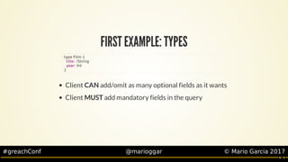 #greachConf @marioggar ©	Mario	Garcia	2017
FIRST	EXAMPLE:	TYPES
Client	CAN	add/omit	as	many	optional	fields	as	it	wants
Cl...