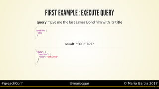 #greachConf @marioggar ©	Mario	Garcia	2017
FIRST	EXAMPLE	:	EXECUTE	QUERY
query:	"give	me	the	last	James	Bond	film	with	its...