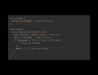 void setup() {
Serial.begin(9600); // Start Listening
}
void loop() {
while (Serial.available() > 0) {
char recieved = Serial.read(); // Read char
data += recieved; // Add to string
if (recieved == '$') { // Check if finished
// Check the message
}
data = ""; // Reset the string
}
}
}
 