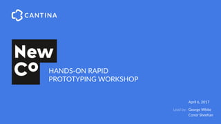 April 6, 2017
Lead by: George White
Conor Sheehan
HANDS-ON RAPID
PROTOTYPING WORKSHOP
 