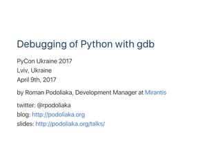 Debugging of Python with gdb
PyCon Ukraine 2017
Lviv, Ukraine
April 9th, 2017
by Roman Podoliaka, Development Manager at Mirantis
twitter: @rpodoliaka
blog: http://podoliaka.org
slides: http://podoliaka.org/talks/
 