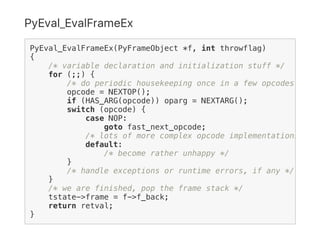 PyEval_EvalFrameEx
PyEval_EvalFrameEx(PyFrameObject *f, int throwflag)
{
/* variable declaration and initialization stuff ...