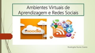 Ambientes Virtuais de
Aprendizagem e Redes Sociais
Rosângela Nunes Soares
 