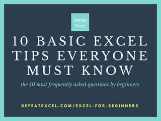 D E F E A T E X C E L . C O M / E X C E L - F O R - B E G I N N E R S
1 0 B A S I C E X C E L
T I P S E V E R Y O N E
M U S T K N O W
the 10 most frequently asked questions by beginners
 
