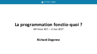 La programmation fonctio-quoi ?
API Hour #27 — 4 mai 2017
Richard Degenne
 