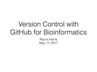 Version Control with
GitHub for Bioinformatics
Rayna Harris
May 17, 2017
 