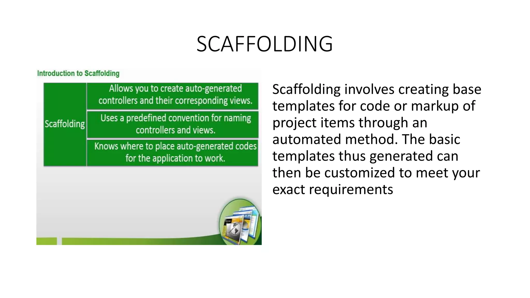 SCAFFOLDING Scaffolding involves creating base templates for code or markup of project items through an automated method. The basic templates thus generated can then be customized to meet your exact requirements 
